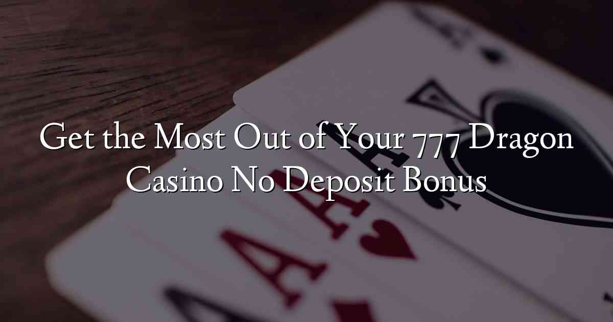 Get the Most Out of Your 777 Dragon Casino No Deposit Bonus