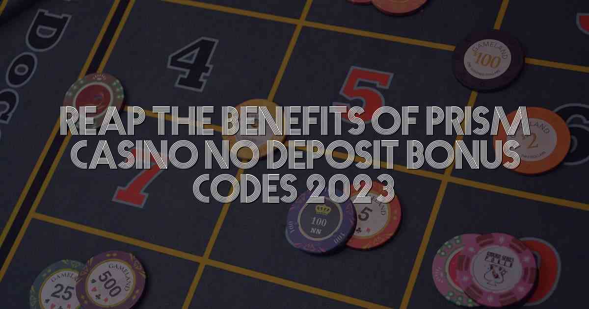 Reap the Benefits of Prism Casino No Deposit Bonus Codes 2023
