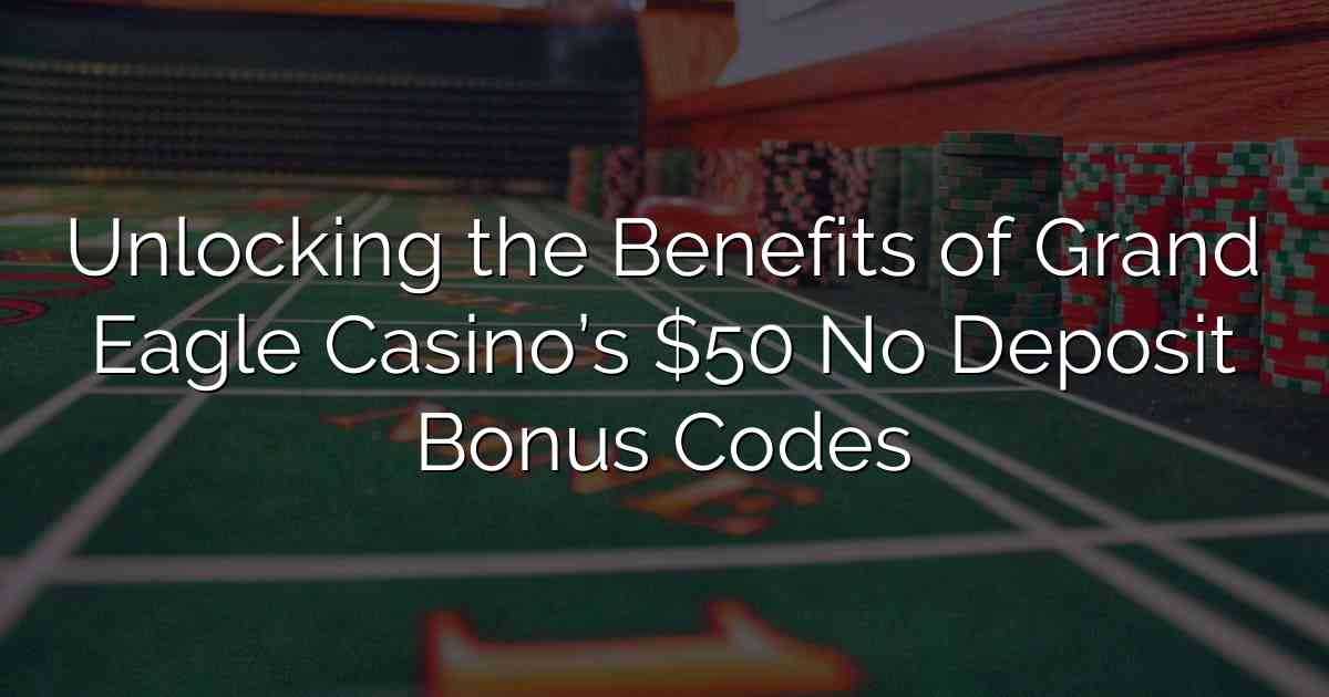 Unlocking the Benefits of Grand Eagle Casino’s $50 No Deposit Bonus Codes